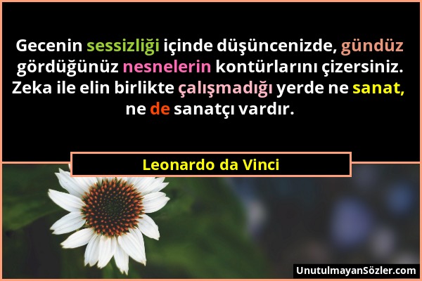 Leonardo da Vinci - Gecenin sessizliği içinde düşüncenizde, gündüz gördüğünüz nesnelerin kontürlarını çizersiniz. Zeka ile elin birlikte çalışmadığı y...