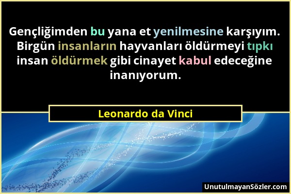 Leonardo da Vinci - Gençliğimden bu yana et yenilmesine karşıyım. Birgün insanların hayvanları öldürmeyi tıpkı insan öldürmek gibi cinayet kabul edece...