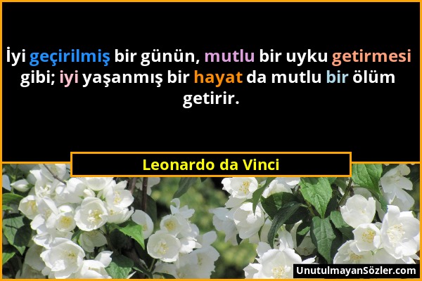 Leonardo da Vinci - İyi geçirilmiş bir günün, mutlu bir uyku getirmesi gibi; iyi yaşanmış bir hayat da mutlu bir ölüm getirir....