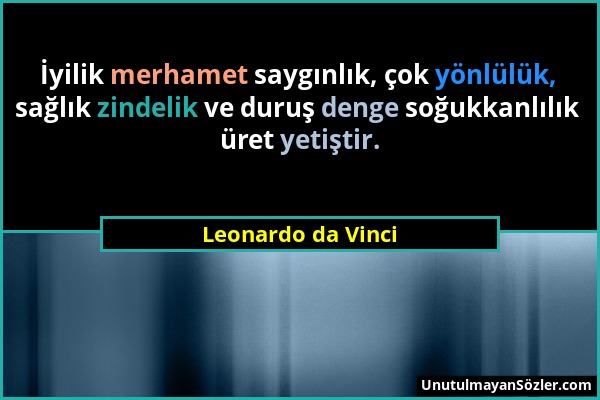 Leonardo da Vinci - İyilik merhamet saygınlık, çok yönlülük, sağlık zindelik ve duruş denge soğukkanlılık üret yetiştir....