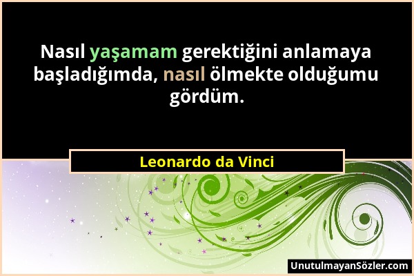 Leonardo da Vinci - Nasıl yaşamam gerektiğini anlamaya başladığımda, nasıl ölmekte olduğumu gördüm....