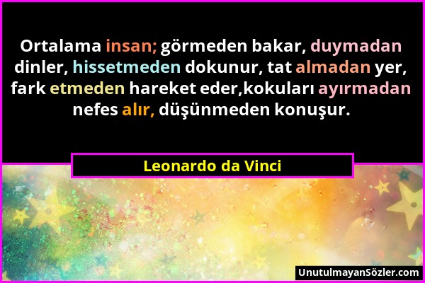 Leonardo da Vinci - Ortalama insan; görmeden bakar, duymadan dinler, hissetmeden dokunur, tat almadan yer, fark etmeden hareket eder,kokuları ayırmada...