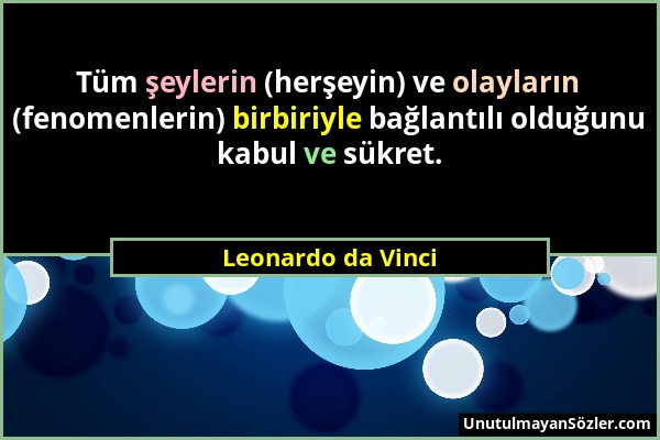 Leonardo da Vinci - Tüm şeylerin (herşeyin) ve olayların (fenomenlerin) birbiriyle bağlantılı olduğunu kabul ve sükret....