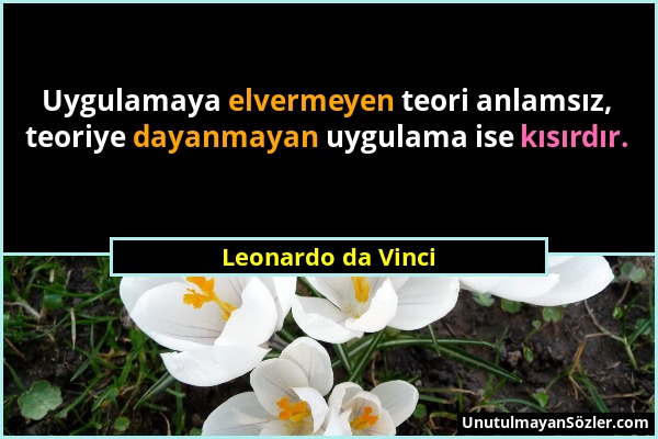 Leonardo da Vinci - Uygulamaya elvermeyen teori anlamsız, teoriye dayanmayan uygulama ise kısırdır....