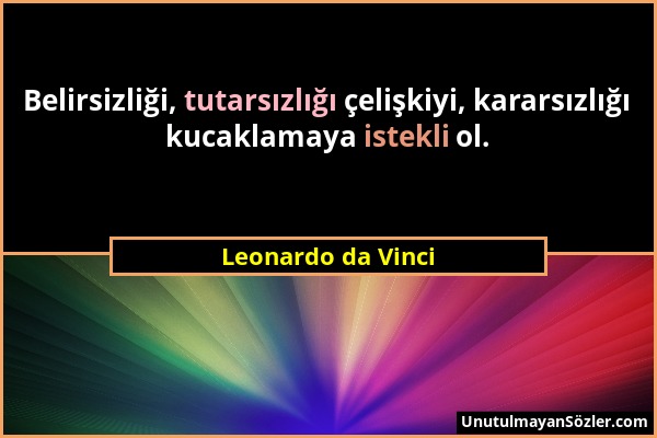 Leonardo da Vinci - Belirsizliği, tutarsızlığı çelişkiyi, kararsızlığı kucaklamaya istekli ol....