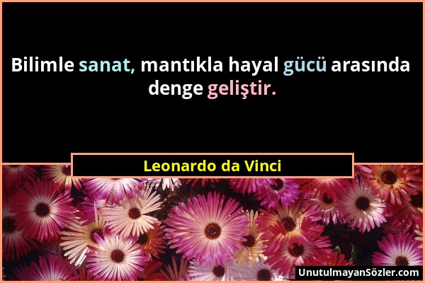 Leonardo da Vinci - Bilimle sanat, mantıkla hayal gücü arasında denge geliştir....