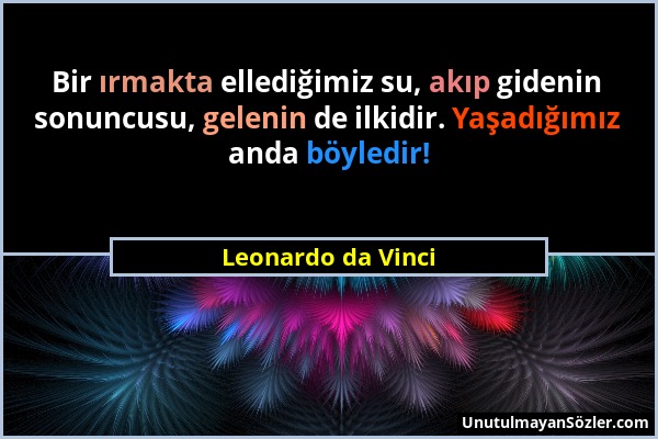 Leonardo da Vinci - Bir ırmakta ellediğimiz su, akıp gidenin sonuncusu, gelenin de ilkidir. Yaşadığımız anda böyledir!...