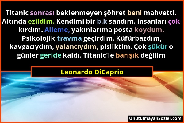 Leonardo DiCaprio - Titanic sonrası beklenmeyen şöhret beni mahvetti. Altında ezildim. Kendimi bir b.k sandım. İnsanları çok kırdım. Aileme, yakınları...