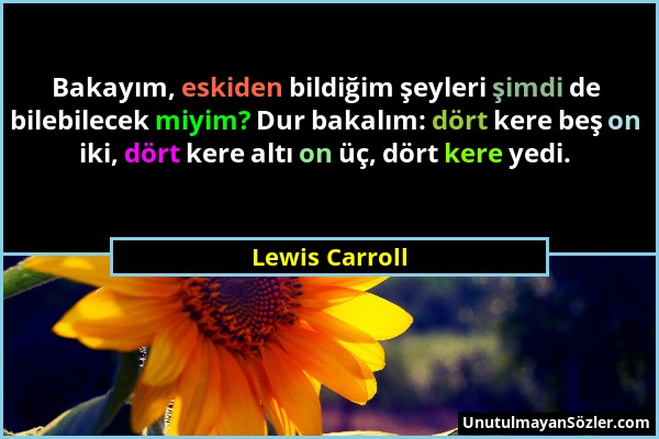 Lewis Carroll - Bakayım, eskiden bildiğim şeyleri şimdi de bilebilecek miyim? Dur bakalım: dört kere beş on iki, dört kere altı on üç, dört kere yedi....