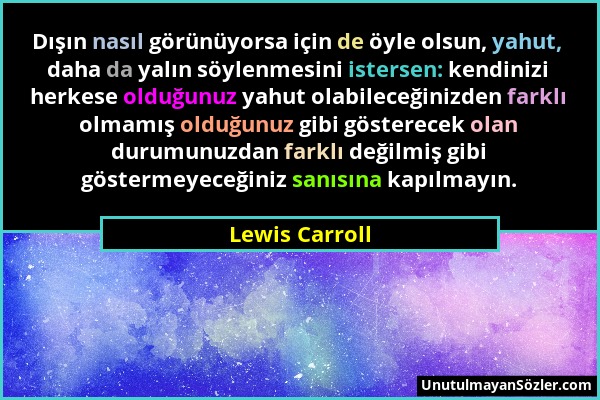 Lewis Carroll - Dışın nasıl görünüyorsa için de öyle olsun, yahut, daha da yalın söylenmesini istersen: kendinizi herkese olduğunuz yahut olabileceğin...