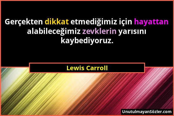 Lewis Carroll - Gerçekten dikkat etmediğimiz için hayattan alabileceğimiz zevklerin yarısını kaybediyoruz....