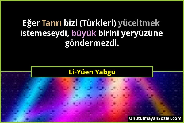 Li-Yüen Yabgu - Eğer Tanrı bizi (Türkleri) yüceltmek istemeseydi, büyük birini yeryüzüne göndermezdi....