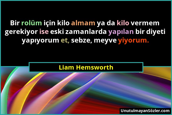 Liam Hemsworth - Bir rolüm için kilo almam ya da kilo vermem gerekiyor ise eski zamanlarda yapılan bir diyeti yapıyorum et, sebze, meyve yiyorum....