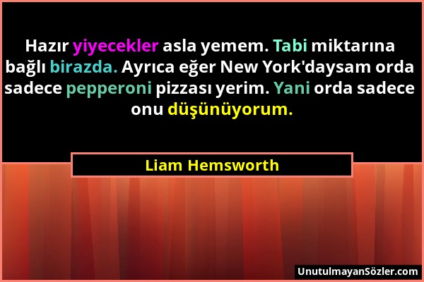 Liam Hemsworth - Hazır yiyecekler asla yemem. Tabi miktarına bağlı birazda. Ayrıca eğer New York'daysam orda sadece pepperoni pizzası yerim. Yani orda...