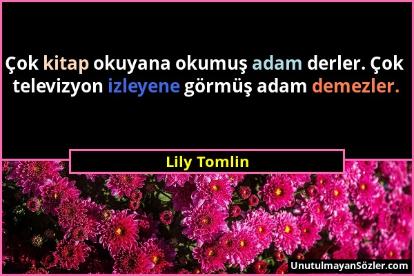 Lily Tomlin - Çok kitap okuyana okumuş adam derler. Çok televizyon izleyene görmüş adam demezler....