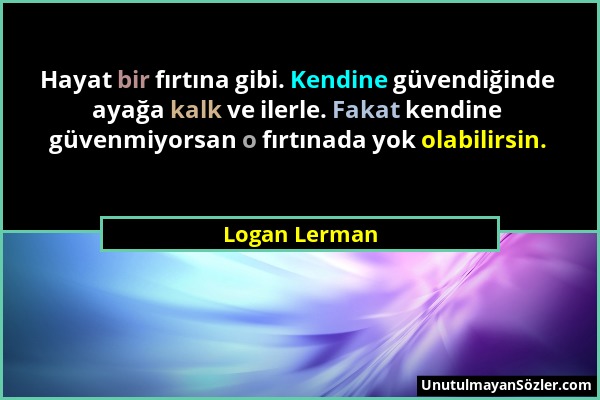 Logan Lerman - Hayat bir fırtına gibi. Kendine güvendiğinde ayağa kalk ve ilerle. Fakat kendine güvenmiyorsan o fırtınada yok olabilirsin....