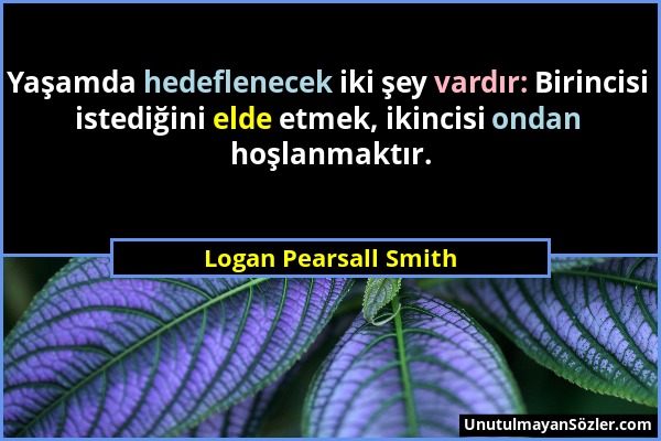 Logan Pearsall Smith - Yaşamda hedeflenecek iki şey vardır: Birincisi istediğini elde etmek, ikincisi ondan hoşlanmaktır....