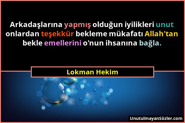 Lokman Hekim - Arkadaşlarına yapmış olduğun iyilikleri unut onlardan teşekkür bekleme mükafatı Allah'tan bekle emellerini o'nun ihsanına bağla....