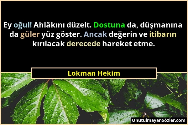 Lokman Hekim - Ey oğul! Ahlâkını düzelt. Dostuna da, düşmanına da güler yüz göster. Ancak değerin ve itibarın kırılacak derecede hareket etme....