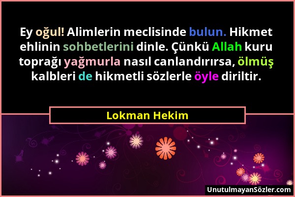 Lokman Hekim - Ey oğul! Alimlerin meclisinde bulun. Hikmet ehlinin sohbetlerini dinle. Çünkü Allah kuru toprağı yağmurla nasıl canlandırırsa, ölmüş ka...