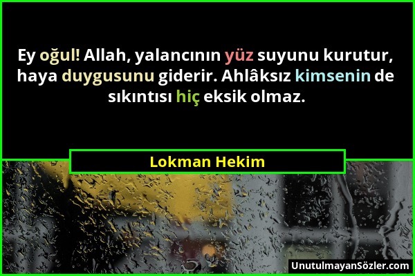 Lokman Hekim - Ey oğul! Allah, yalancının yüz suyunu kurutur, haya duygusunu giderir. Ahlâksız kimsenin de sıkıntısı hiç eksik olmaz....