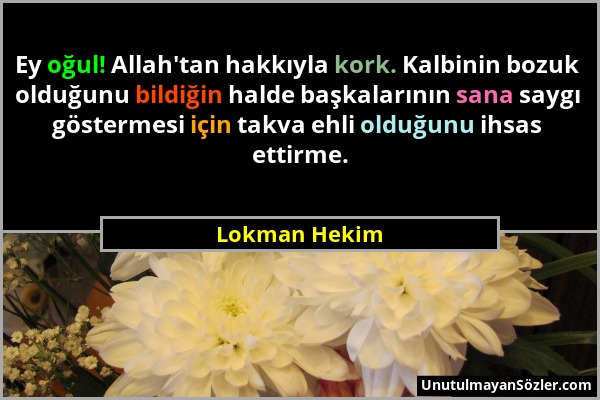 Lokman Hekim - Ey oğul! Allah'tan hakkıyla kork. Kalbinin bozuk olduğunu bildiğin halde başkalarının sana saygı göstermesi için takva ehli olduğunu ih...