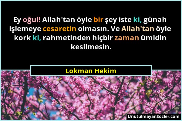 Lokman Hekim - Ey oğul! Allah'tan öyle bir şey iste ki, günah işlemeye cesaretin olmasın. Ve Allah'tan öyle kork ki, rahmetinden hiçbir zaman ümidin k...