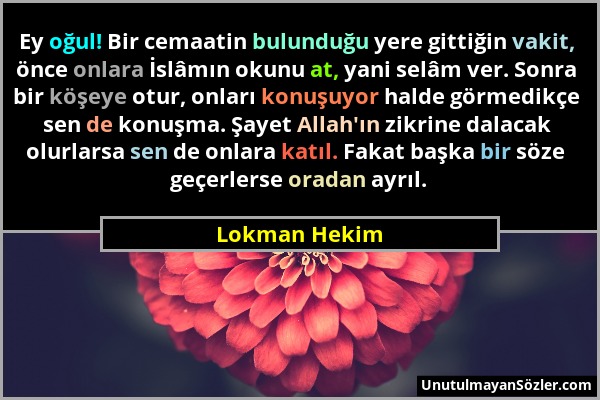 Lokman Hekim - Ey oğul! Bir cemaatin bulunduğu yere gittiğin vakit, önce onlara İslâmın okunu at, yani selâm ver. Sonra bir köşeye otur, onları konuşu...