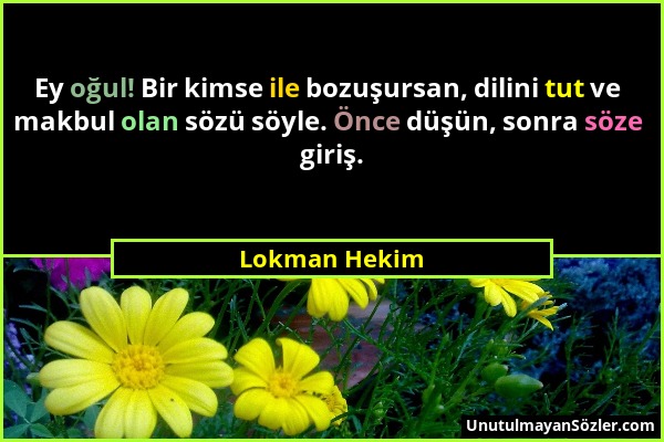 Lokman Hekim - Ey oğul! Bir kimse ile bozuşursan, dilini tut ve makbul olan sözü söyle. Önce düşün, sonra söze giriş....