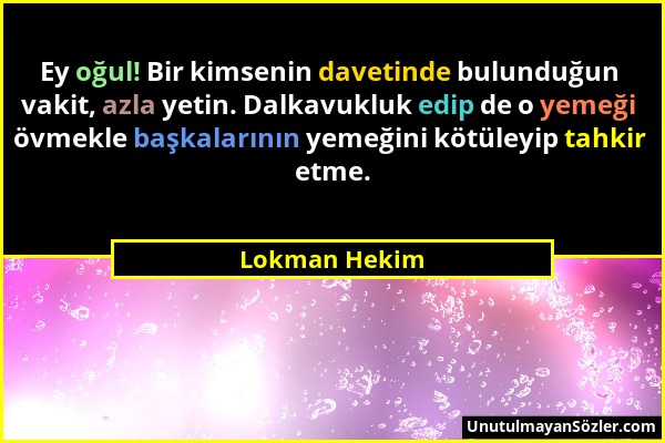 Lokman Hekim - Ey oğul! Bir kimsenin davetinde bulunduğun vakit, azla yetin. Dalkavukluk edip de o yemeği övmekle başkalarının yemeğini kötüleyip tahk...