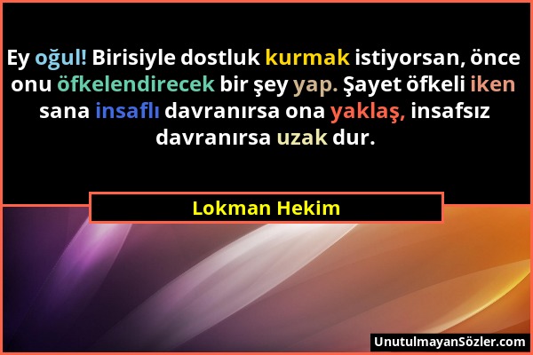 Lokman Hekim - Ey oğul! Birisiyle dostluk kurmak istiyorsan, önce onu öfkelendirecek bir şey yap. Şayet öfkeli iken sana insaflı davranırsa ona yaklaş...