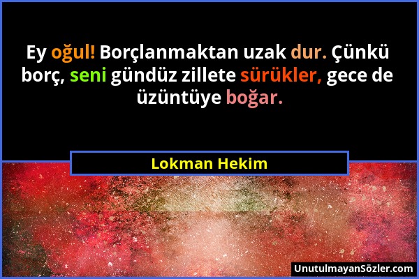 Lokman Hekim - Ey oğul! Borçlanmaktan uzak dur. Çünkü borç, seni gündüz zillete sürükler, gece de üzüntüye boğar....