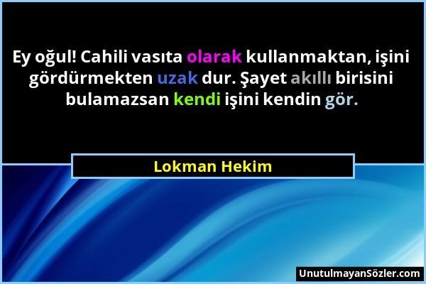 Lokman Hekim - Ey oğul! Cahili vasıta olarak kullanmaktan, işini gördürmekten uzak dur. Şayet akıllı birisini bulamazsan kendi işini kendin gör....