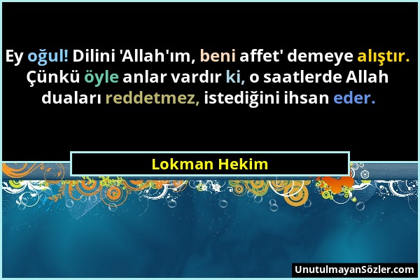 Lokman Hekim - Ey oğul! Dilini 'Allah'ım, beni affet' demeye alıştır. Çünkü öyle anlar vardır ki, o saatlerde Allah duaları reddetmez, istediğini ihsa...