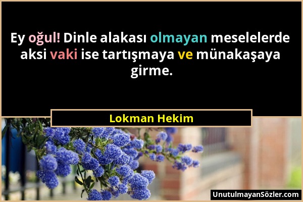 Lokman Hekim - Ey oğul! Dinle alakası olmayan meselelerde aksi vaki ise tartışmaya ve münakaşaya girme....