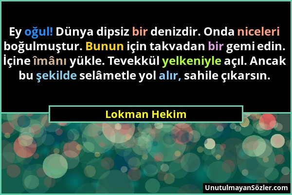 Lokman Hekim - Ey oğul! Dünya dipsiz bir denizdir. Onda niceleri boğulmuştur. Bunun için takvadan bir gemi edin. İçine îmânı yükle. Tevekkül yelkeniyl...