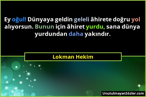 Lokman Hekim - Ey oğul! Dünyaya geldin geleli âhirete doğru yol alıyorsun. Bunun için âhiret yurdu, sana dünya yurdundan daha yakındır....