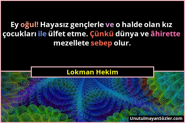 Lokman Hekim - Ey oğul! Hayasız gençlerle ve o halde olan kız çocukları ile ülfet etme. Çünkü dünya ve âhirette mezellete sebep olur....