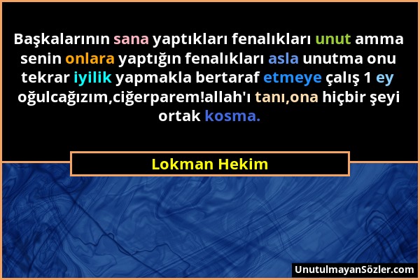 Lokman Hekim - Başkalarının sana yaptıkları fenalıkları unut amma senin onlara yaptığın fenalıkları asla unutma onu tekrar iyilik yapmakla bertaraf et...