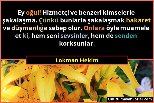 Lokman Hekim - Ey oğul! Hizmetçi ve benzeri kimselerle şakalaşma. Çünkü bunlarla şakalaşmak hakaret ve düşmanlığa sebep olur. Onlara öyle muamele et k...