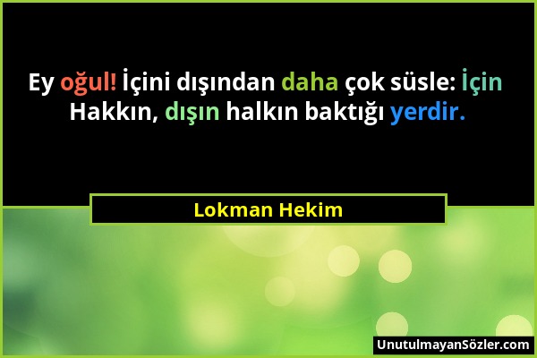 Lokman Hekim - Ey oğul! İçini dışından daha çok süsle: İçin Hakkın, dışın halkın baktığı yerdir....