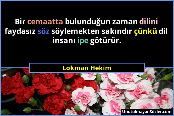 Lokman Hekim - Bir cemaatta bulunduğun zaman dilini faydasız söz söylemekten sakındır çünkü dil insanı ipe götürür....