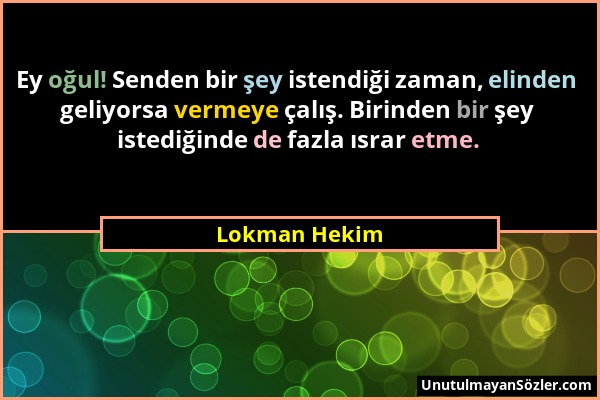 Lokman Hekim - Ey oğul! Senden bir şey istendiği zaman, elinden geliyorsa vermeye çalış. Birinden bir şey istediğinde de fazla ısrar etme....