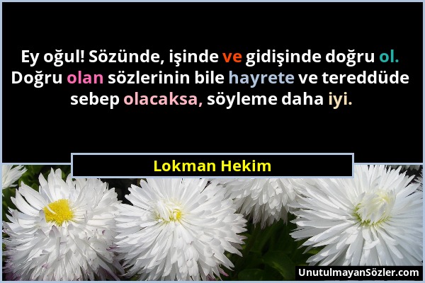 Lokman Hekim - Ey oğul! Sözünde, işinde ve gidişinde doğru ol. Doğru olan sözlerinin bile hayrete ve tereddüde sebep olacaksa, söyleme daha iyi....