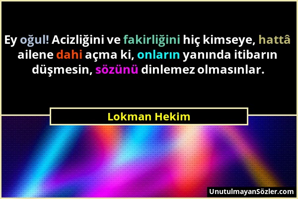 Lokman Hekim - Ey oğul! Acizliğini ve fakirliğini hiç kimseye, hattâ ailene dahi açma ki, onların yanında itibarın düşmesin, sözünü dinlemez olmasınla...