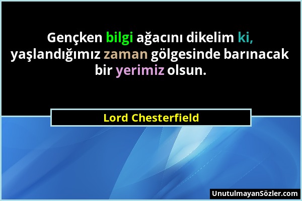 Lord Chesterfield - Gençken bilgi ağacını dikelim ki, yaşlandığımız zaman gölgesinde barınacak bir yerimiz olsun....