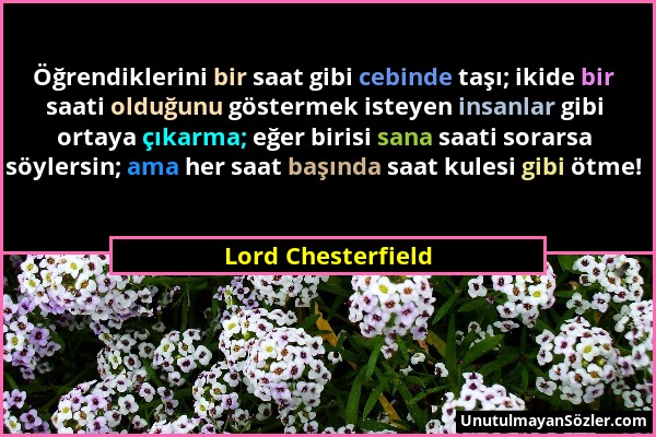 Lord Chesterfield - Öğrendiklerini bir saat gibi cebinde taşı; ikide bir saati olduğunu göstermek isteyen insanlar gibi ortaya çıkarma; eğer birisi sa...