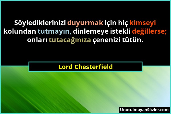 Lord Chesterfield - Söylediklerinizi duyurmak için hiç kimseyi kolundan tutmayın, dinlemeye istekli değillerse; onları tutacağınıza çenenizi tütün....