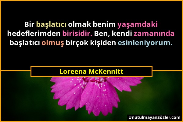 Loreena McKennitt - Bir başlatıcı olmak benim yaşamdaki hedeflerimden birisidir. Ben, kendi zamanında başlatıcı olmuş birçok kişiden esinleniyorum....