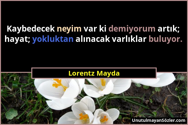 Lorentz Mayda - Kaybedecek neyim var ki demiyorum artık; hayat; yokluktan alınacak varlıklar buluyor....